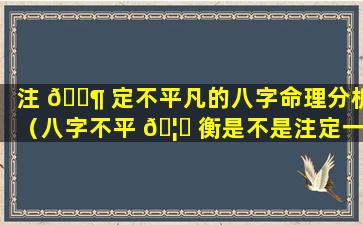 注 🐶 定不平凡的八字命理分析（八字不平 🦄 衡是不是注定一辈子不好）